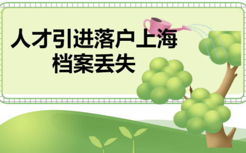 人才引进落户上海档案丢失了怎么办？别怕！档案补办方法来了！