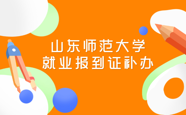 山东师范大学就业报到证补办—报到证问题看这里