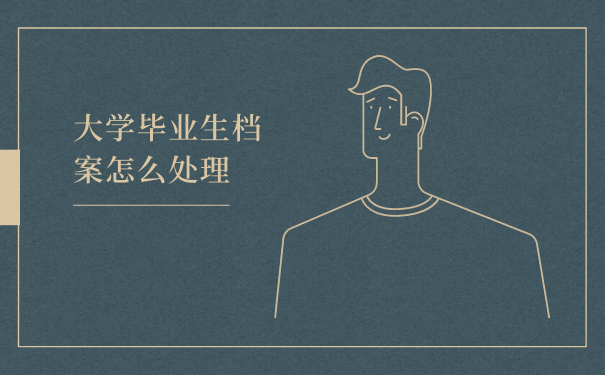 大学毕业生档案怎么处理 