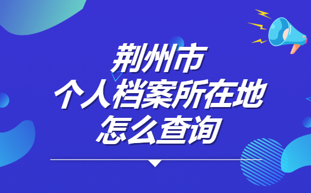 荆州市个人档案所在地怎么查询？小编来教你！