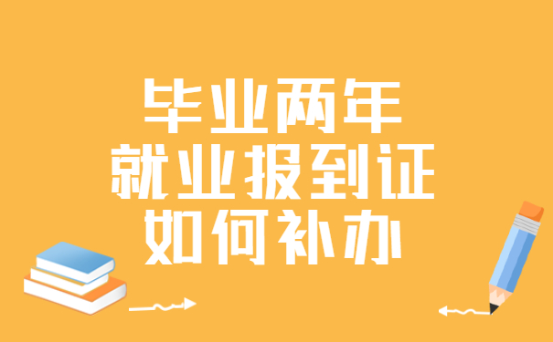 毕业两年就业报到证如何补办？超详细攻略！