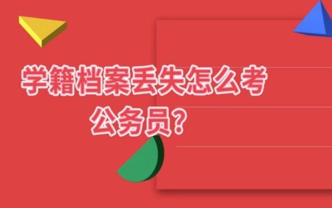 学籍档案丢失怎么考公务员？不能！政审容易被刷！