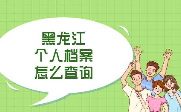 黑龙江个人档案怎么查询？档案查询问题