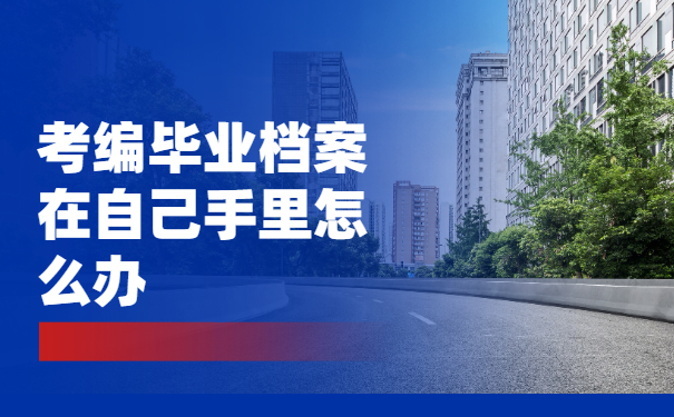 考编毕业档案在自己手里怎么办？赶紧这样处理！