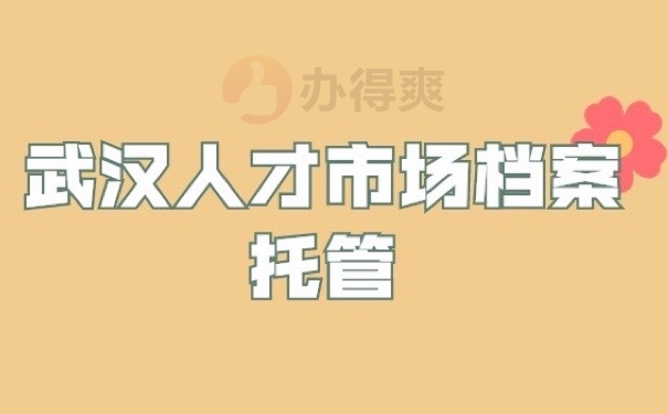 武汉人才市场档案托管怎么办？三分钟看看这些存放方法！
