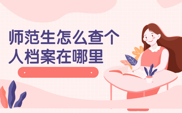 师范生怎么查个人档案在哪里？这些查询方法赶紧试试吧！