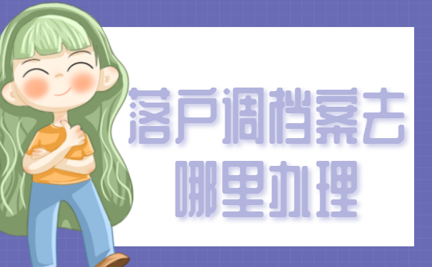 落户调档案去哪里办理？这三个地方你一定要知道！