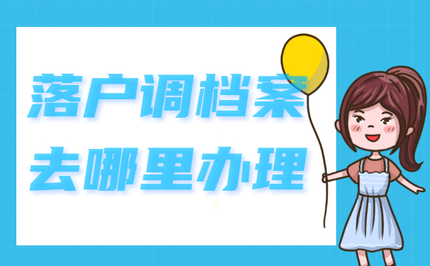 落户调档案去哪里办理？这三个地方你一定要知道！