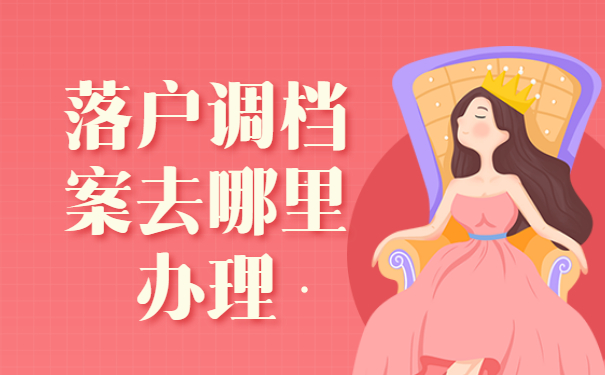 落户调档案去哪里办理？这三个地方你一定要知道！