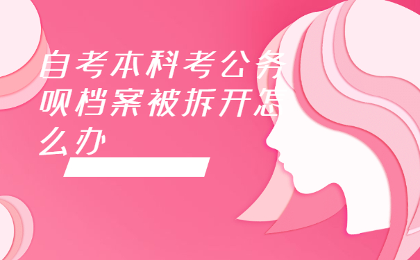 自考本科考公务员档案被拆开怎么办？赶紧这样去处理！