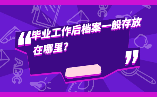 毕业工作后档案一般存放在哪里？这篇文章详细解答！