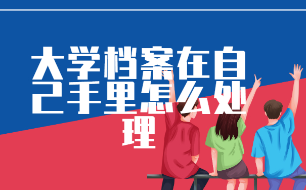大学档案在自己手里怎么处理？这些方法你还不知道？！