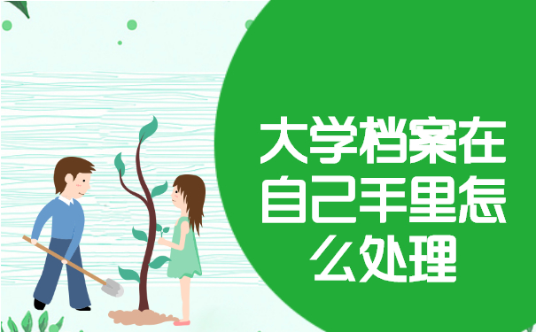 大学档案在自己手里怎么处理？这些方法你还不知道？！