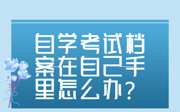 自考生必看！自学考试档案在自己手里怎么办？
