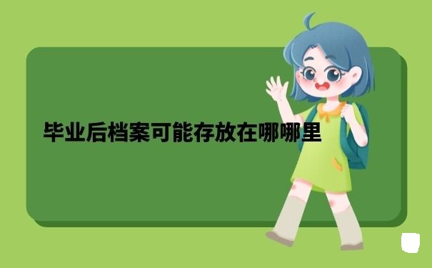 大学生毕业之后档案一般在哪儿？看完你就了解啦！