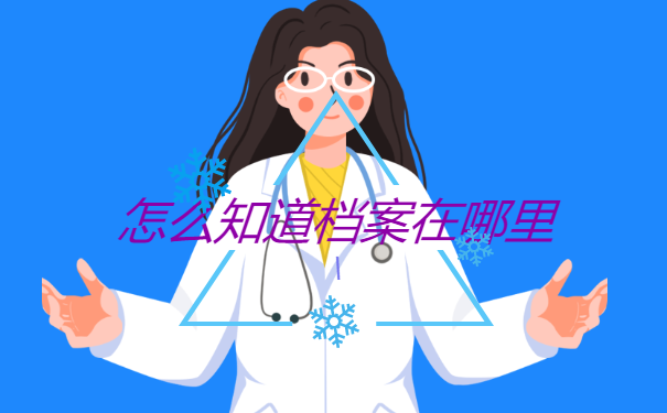 怎么知道档案在哪里？超全档案查询方法分享！