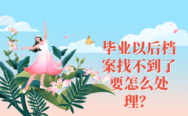 毕业以后档案找不到了要怎么处理？抓紧时间补办！
