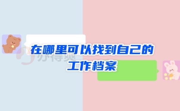 在哪里可以找到自己的工作档案？赶紧处理！别耽误升职哦！