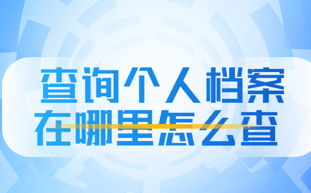 查询个人档案在哪里怎么查？全网最全查询方法分享！