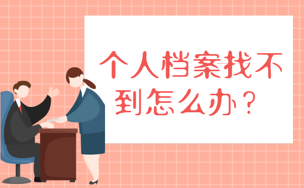 个人档案找不到怎么办？抓紧补办就行啦！