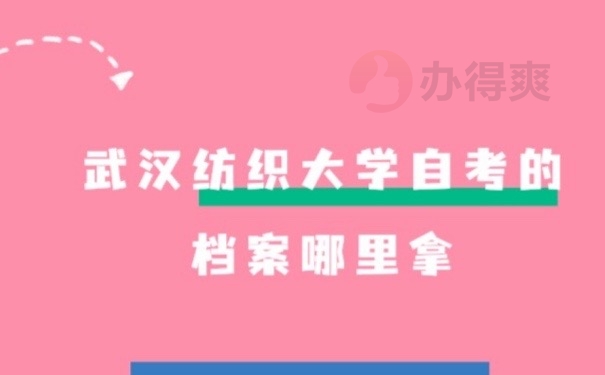 武汉纺织大学自考的档案哪里拿？抓紧时间存放档案！