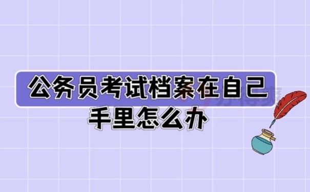 公务员考试档案在自己手里怎么办？3分钟熟知这些方式即可！