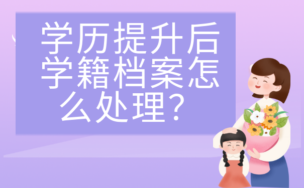 学历提升后学籍档案怎么处理？应该存放在哪里？