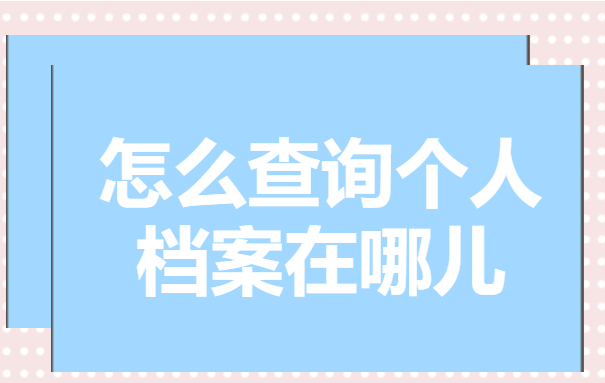 怎么查询个人档案在哪儿？这些查档方法一定要试试！