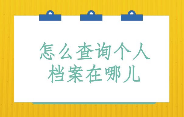 怎么查询个人档案在哪儿？这些查档方法一定要试试！