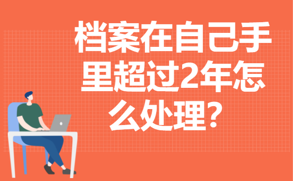 档案在自己手里超过2年怎么处理？