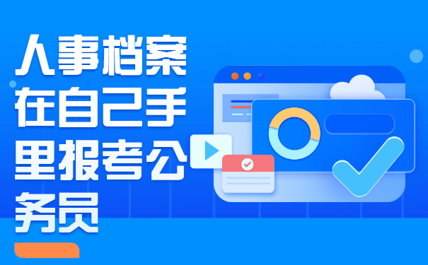 考公人一定要看！人事档案在自己手里报考公务员的处理策略！