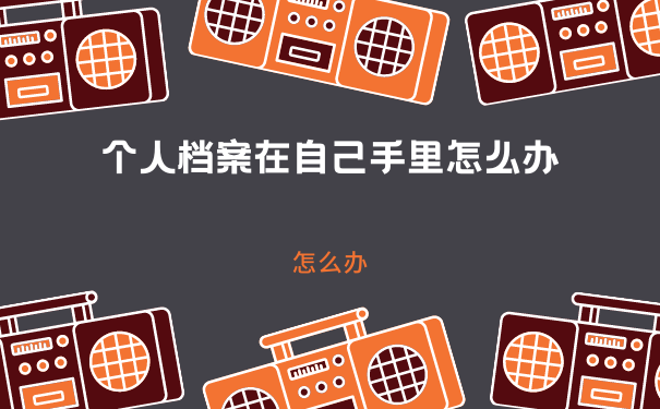 个人档案在自己手里怎么办？档案如何正确存放？