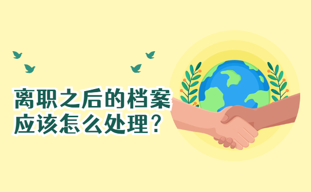 离职之后的档案应该怎么处理？档案处理方法如下！