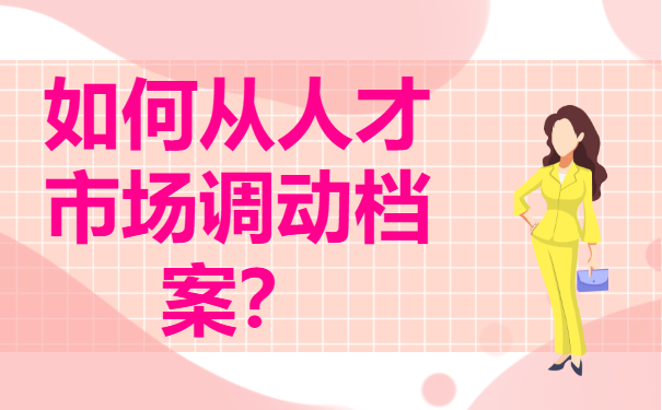 如何从人才市场调动档案？最新档案调动流程分享！