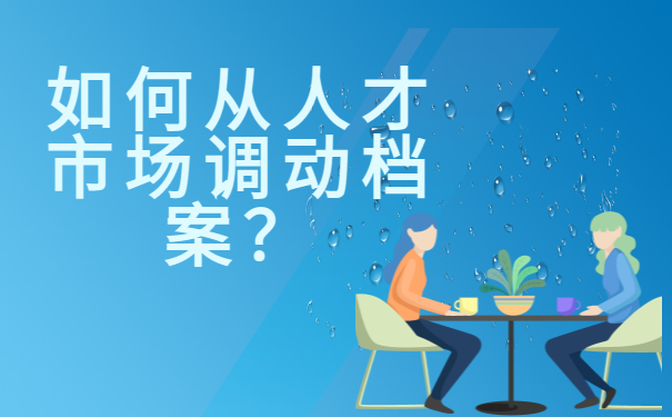 如何从人才市场调动档案？最新档案调动流程分享！