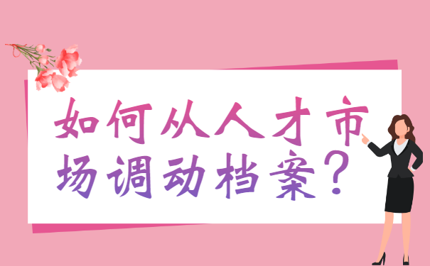 如何从人才市场调动档案？最新档案调动流程分享！