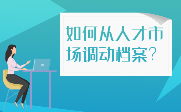 如何从人才市场调动档案？最新档案调动流程分享！