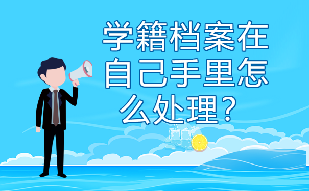学籍档案在自己手里怎么处理？这些方法赶紧试试！