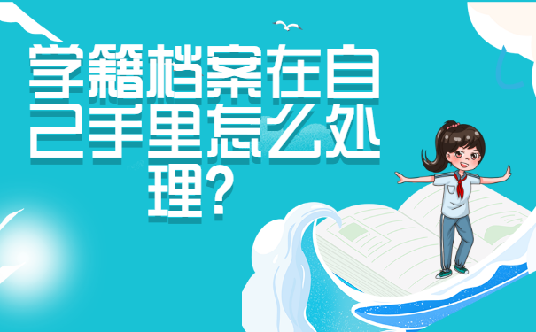学籍档案在自己手里怎么处理？这些方法赶紧试试！