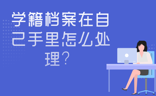 学籍档案在自己手里怎么处理？这些方法赶紧试试！