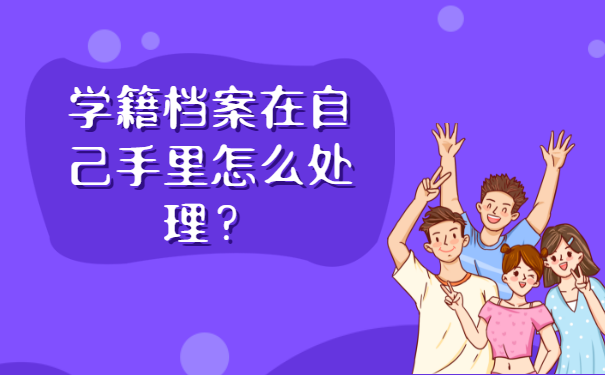 学籍档案在自己手里怎么处理？这些方法赶紧试试！