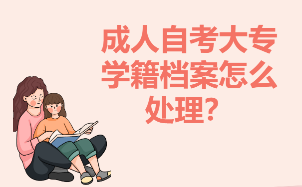 成人自考大专学籍档案怎么处理？这些方法你还不清楚？！