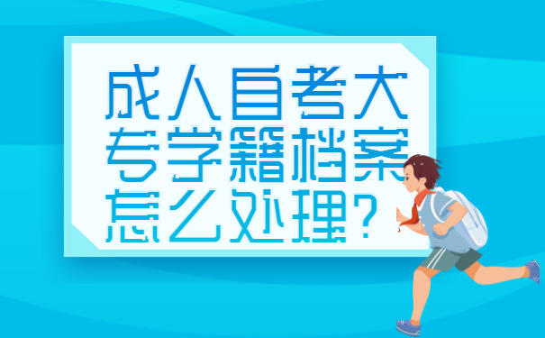 成人自考大专学籍档案怎么处理？这些方法你还不清楚？！