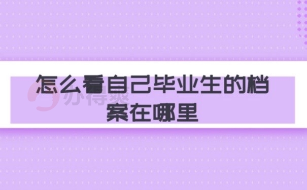 怎么看自己毕业生的档案在哪里？抓紧时间了解这些思路！