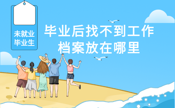毕业后找不到工作档案放在哪里？一篇文章给你详细讲解！
