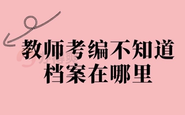 教师考编不知道档案在哪里？赶快处置！别影响政审！