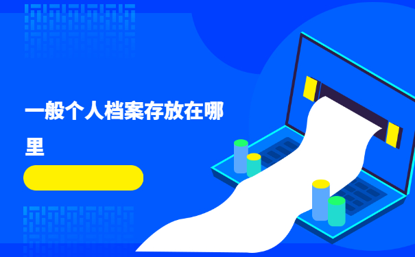 一般个人档案存放在哪里？档案存放地详细介绍不要错过啦！