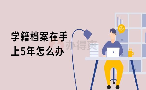 学籍档案在手上5年怎么办 ？看我教你怎么办！