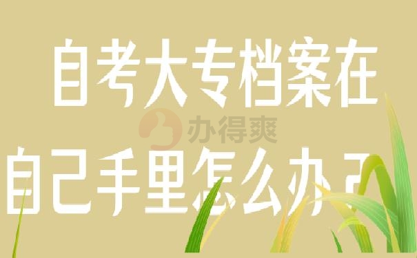 自考大专档案在自己手里怎么办？千万别因档案的原因被刷！