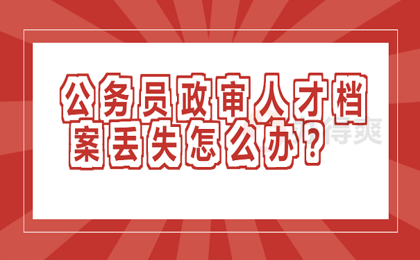 公务员政审人才档案丢失怎么办？补办流程如下！